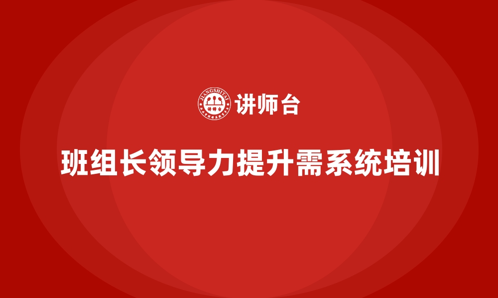 文章班组长管理能力提升培训，如何提升班组长的领导能力的缩略图