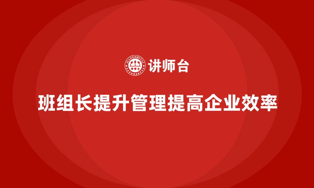 文章班组长管理能力提升，如何通过团队管理提高企业效率的缩略图
