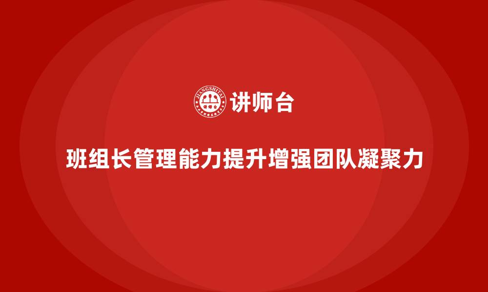 文章提升班组长管理能力，如何建设更具凝聚力的团队的缩略图
