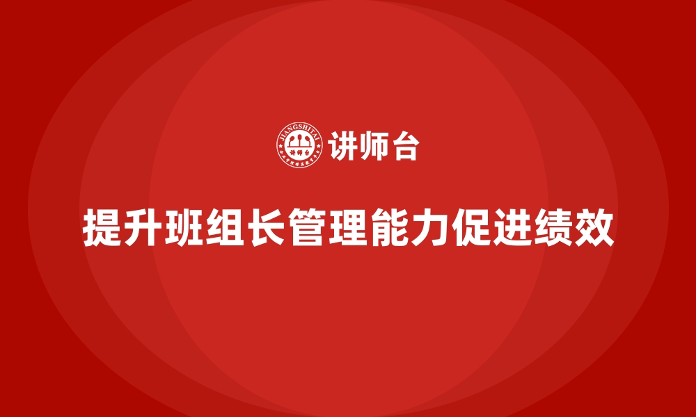 文章提升班组长管理能力，带动班组成员提升工作绩效的缩略图