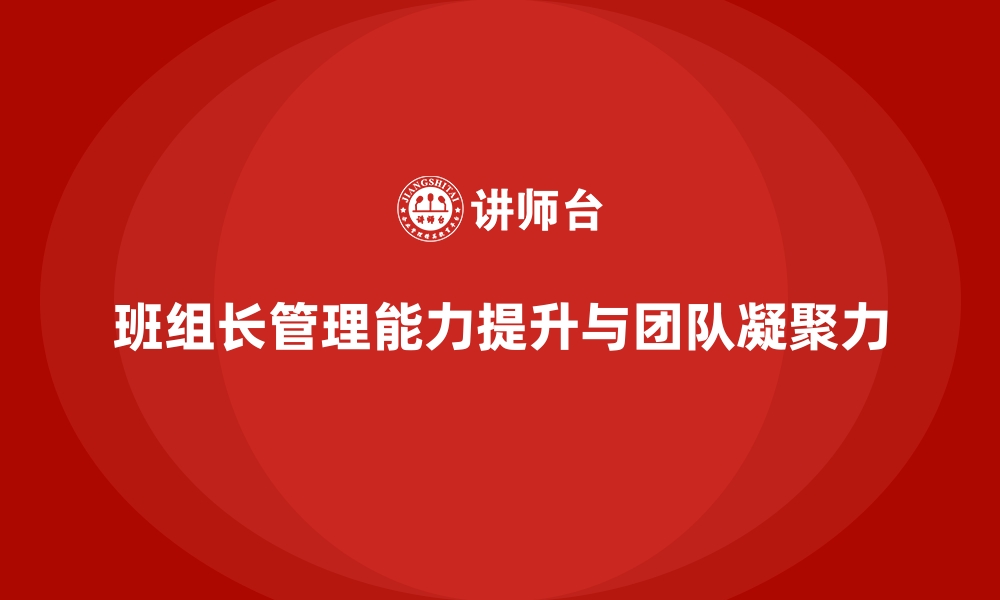 文章班组长管理能力提升，提升团队凝聚力与执行力的关键的缩略图