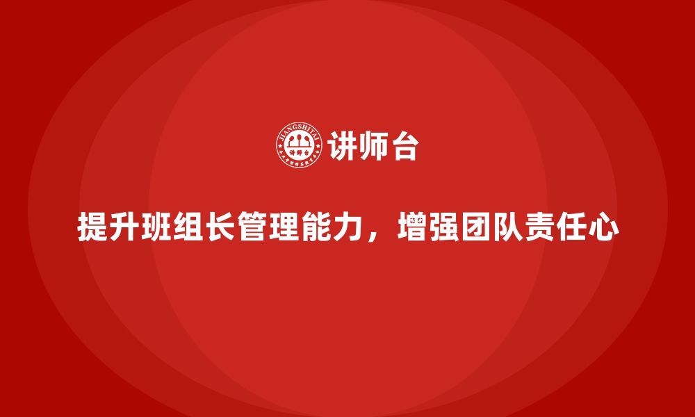 文章提升班组长管理能力，如何提升班组成员的责任心与使命感的缩略图