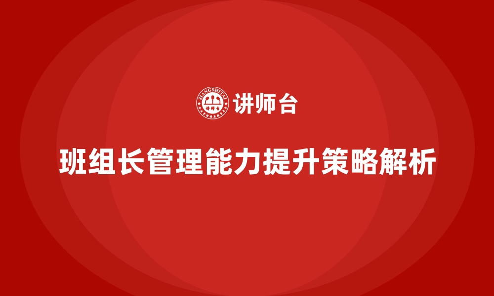 文章班组长管理能力提升，如何解决班组中的管理瓶颈的缩略图