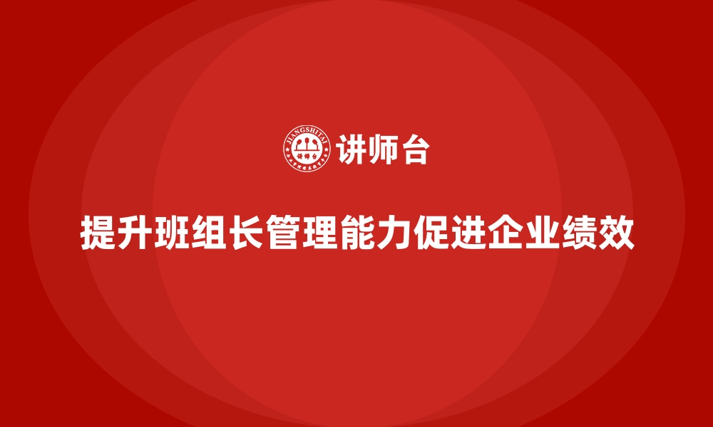 文章提升班组长管理能力，帮助班组长提高工作质量与绩效的缩略图