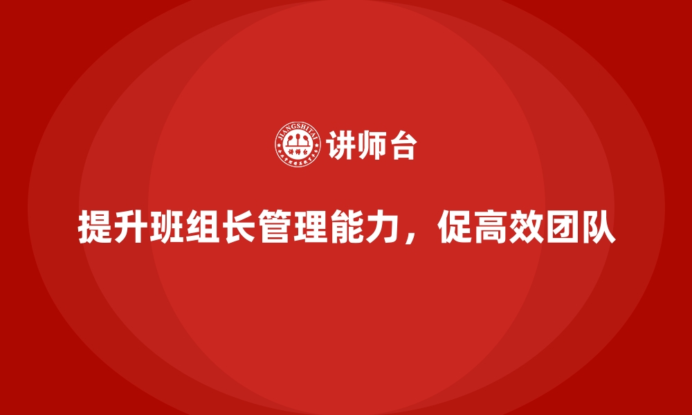 文章提升班组长管理能力，如何带动团队达成更高工作标准的缩略图