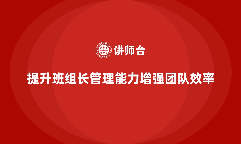 文章提升班组长管理能力，如何带领团队提升工作生产力的缩略图