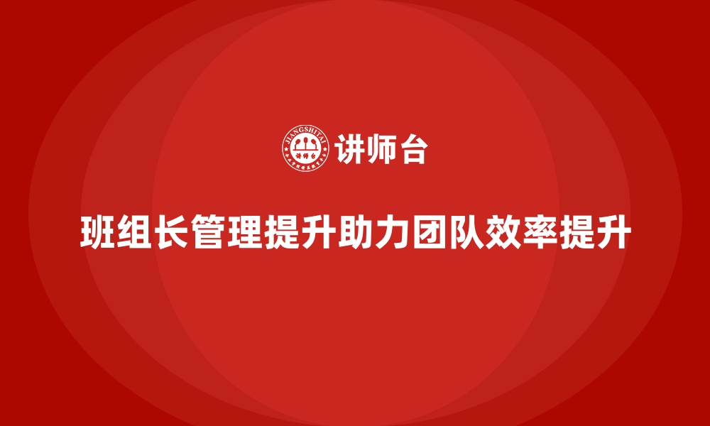 文章班组长管理能力提升，如何在团队管理中提高工作质量的缩略图