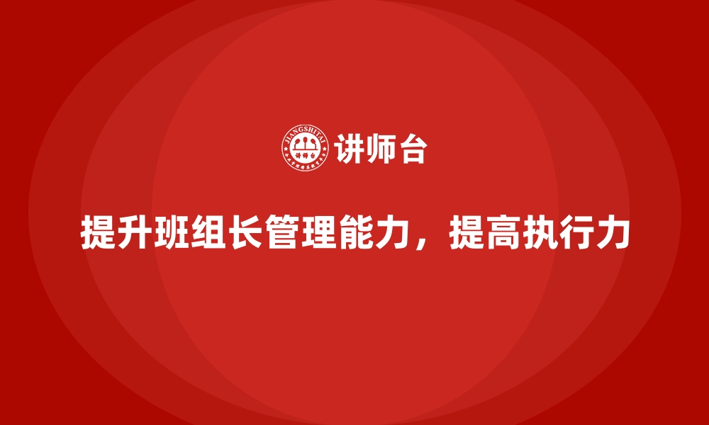 文章班组长管理能力提升，如何通过管理提升班组成员的执行力的缩略图