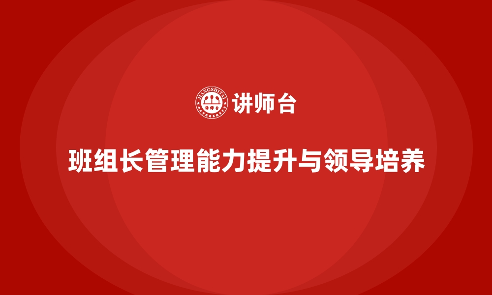 文章班组长管理能力提升，培养班组长的领导风格与沟通技巧的缩略图