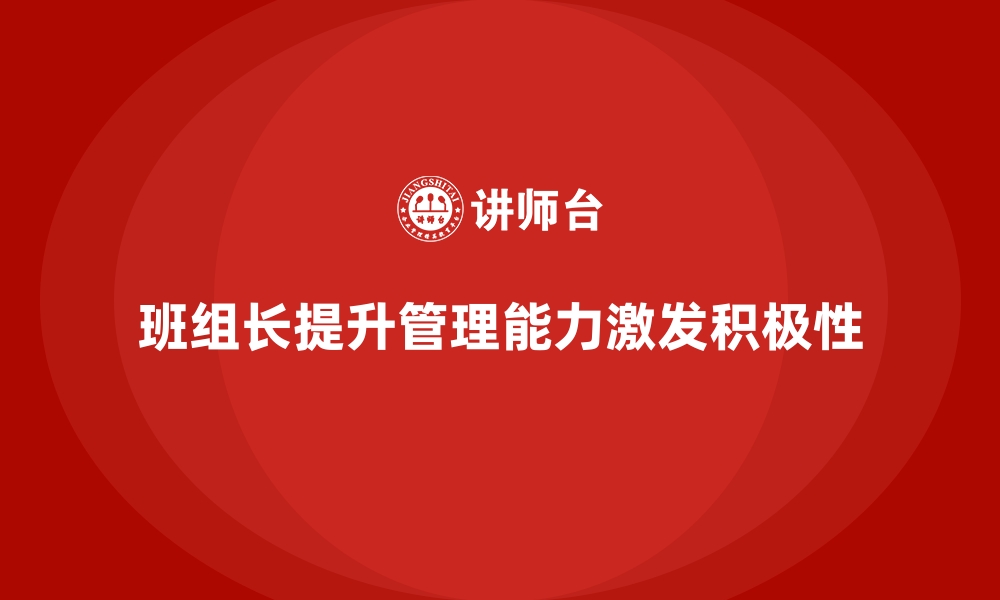 文章提升班组长管理能力，如何提升班组成员的工作积极性的缩略图