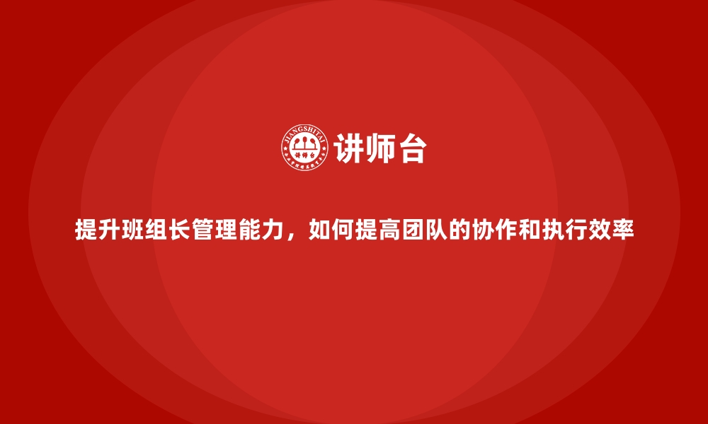 文章提升班组长管理能力，如何提高团队的协作和执行效率的缩略图