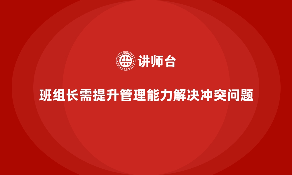 文章班组长管理能力提升，如何管理团队冲突与解决问题的缩略图