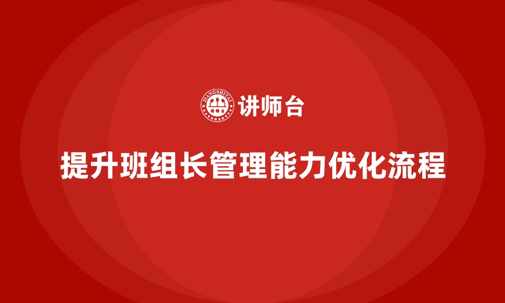 文章班组长管理能力提升，帮助班组优化流程，提升工作效率的缩略图