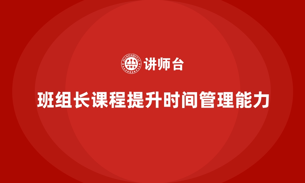 文章班组长管理能力提升课程，提升班组长的时间管理能力的缩略图