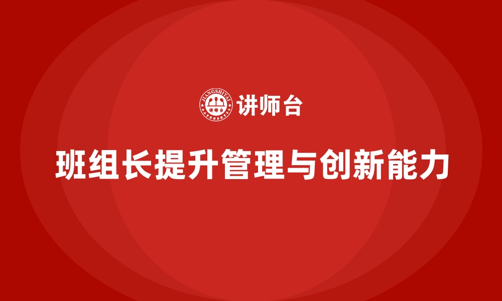 文章提升班组长管理能力，如何提升班组的工作创新能力的缩略图