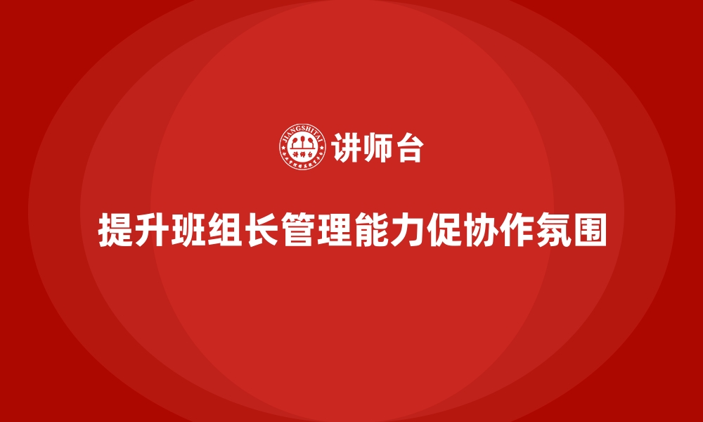 文章提升班组长管理能力，打造班组高效协作与工作氛围的缩略图