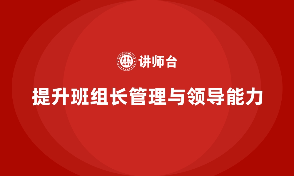 文章班组长管理能力提升，提升班组长的领导力与团队建设能力的缩略图