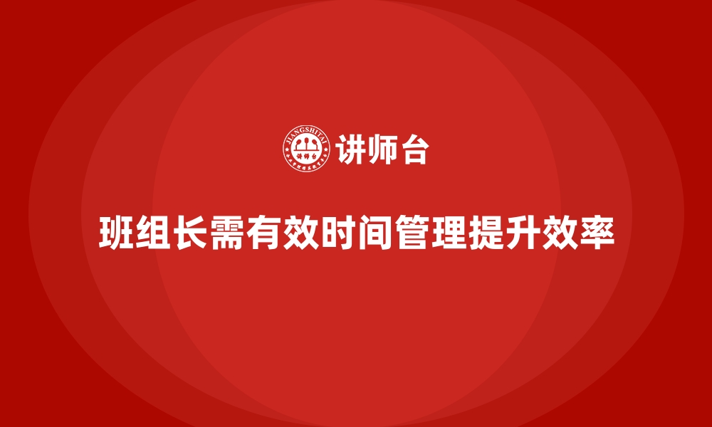 文章班组长管理能力提升，如何提升班组长的时间安排与效率的缩略图