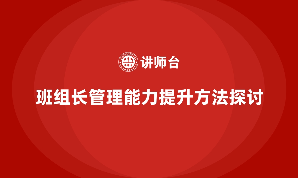 文章提升班组长管理能力，帮助班组长提升自我管理与领导风格的缩略图