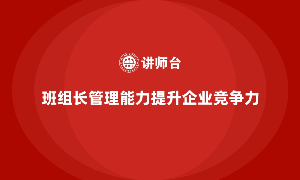 文章班组长管理能力提升，帮助班组长优化决策与问题处理流程的缩略图