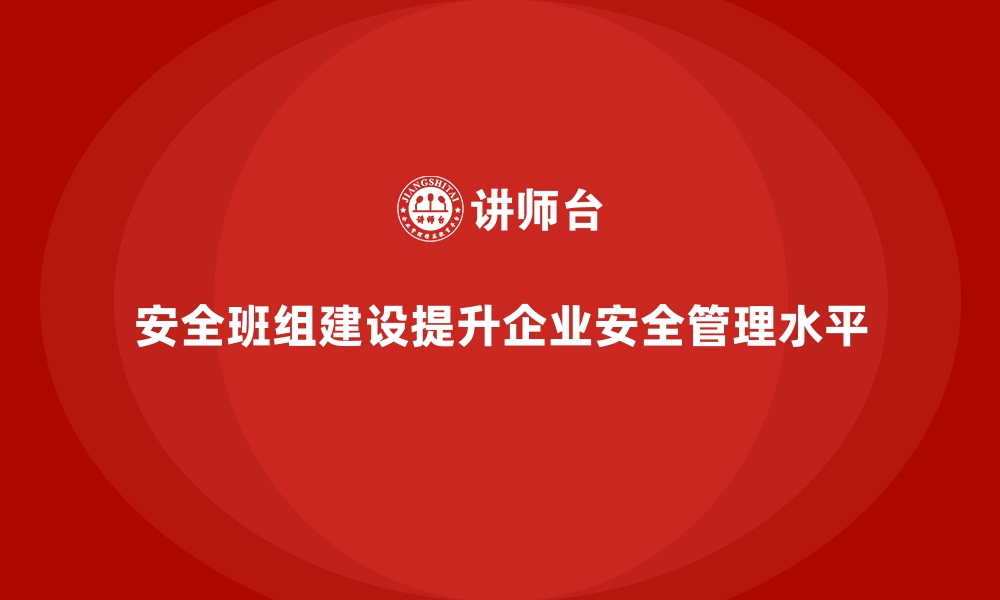 安全班组建设提升企业安全管理水平