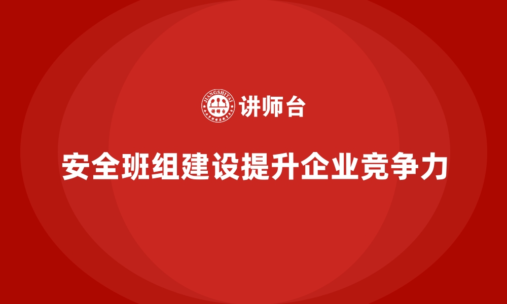 安全班组建设提升企业竞争力