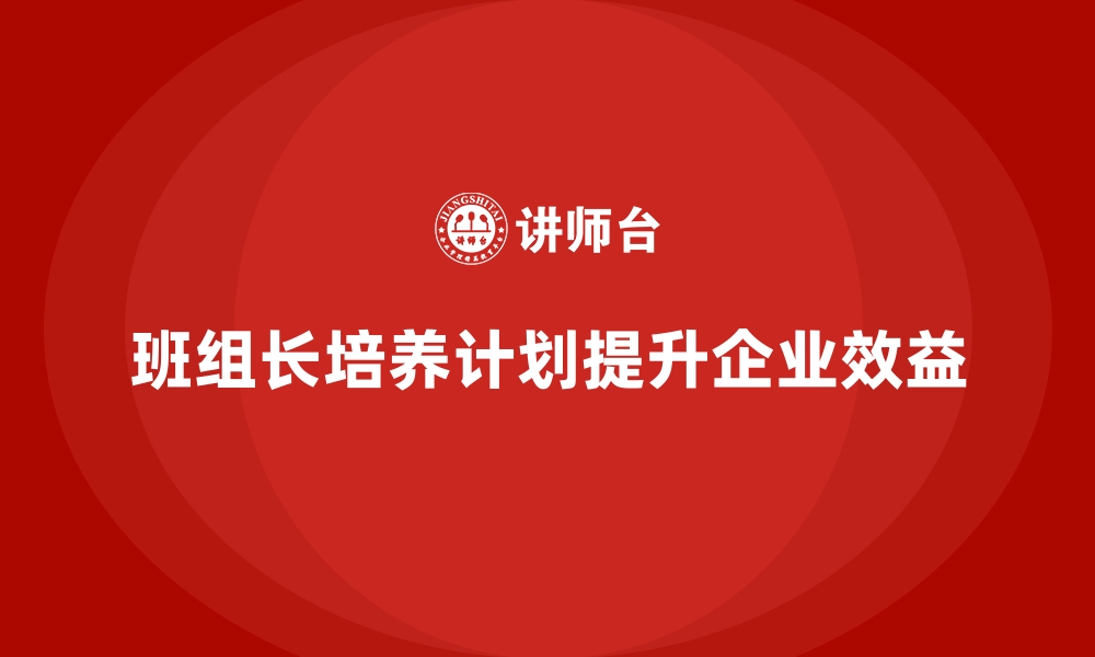 班组长培养计划提升企业效益