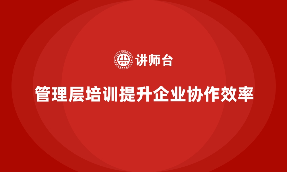 文章通过企业管理层培训提升内部协作效率的缩略图