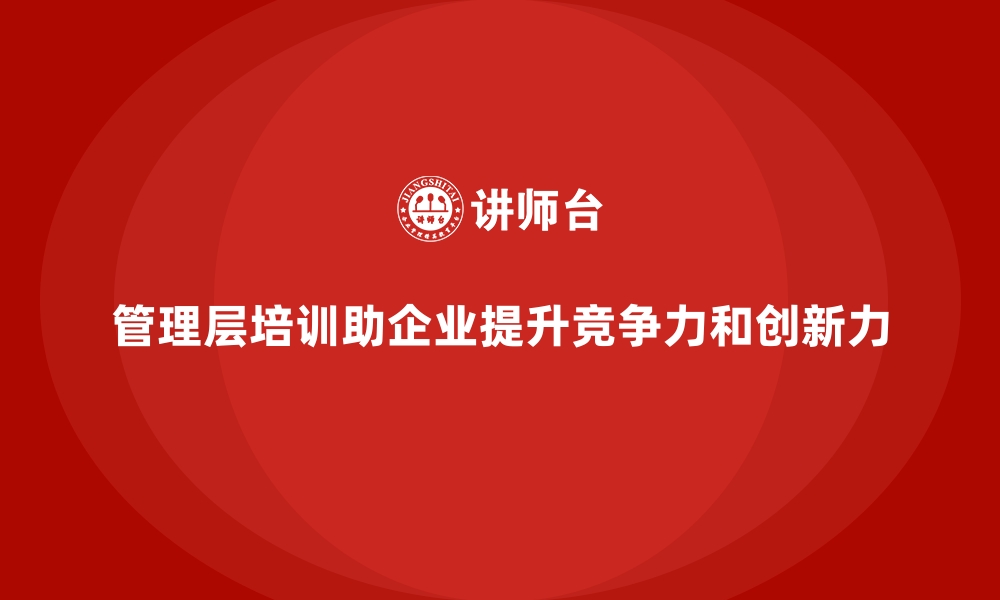 管理层培训助企业提升竞争力和创新力