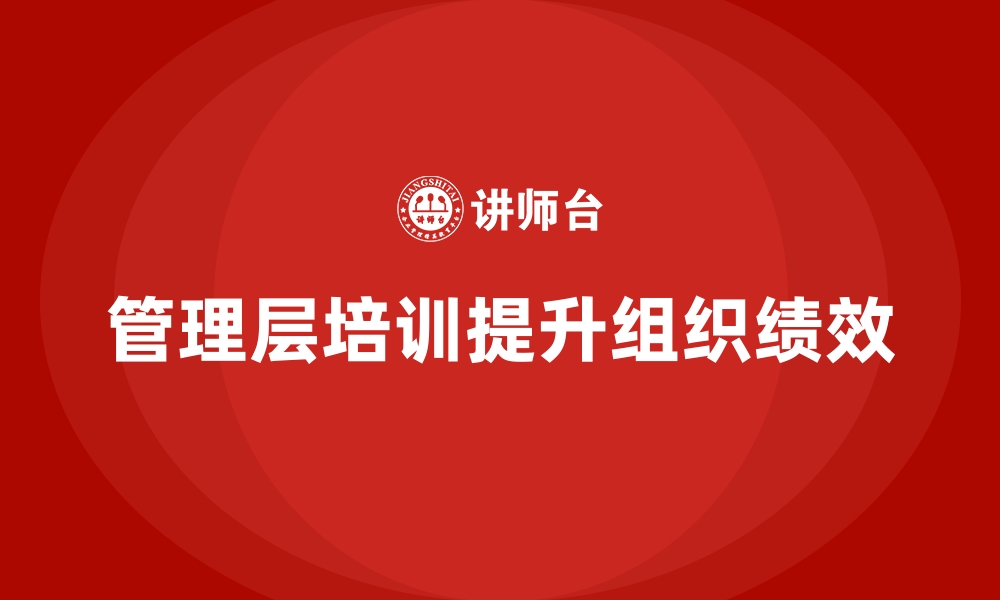 文章企业管理层培训如何推动组织绩效提升的缩略图