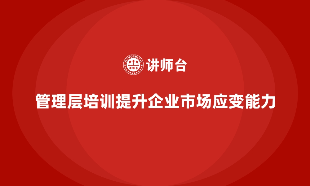 文章企业管理层培训如何增强市场应变能力的缩略图