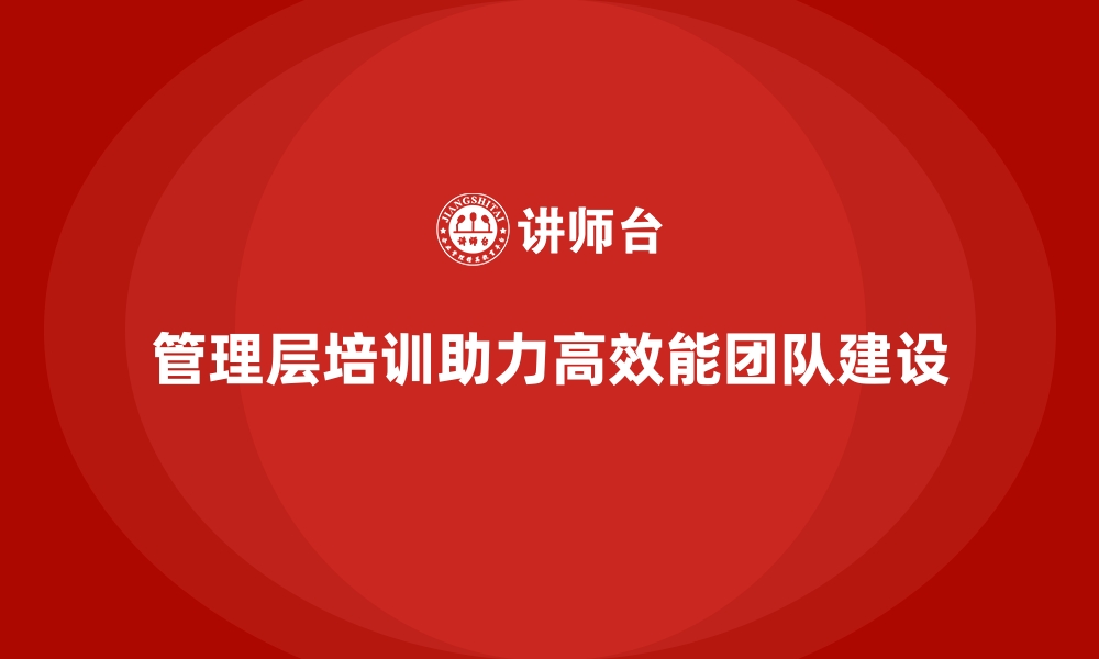 文章管理层培训如何实现企业高效能团队建设的缩略图