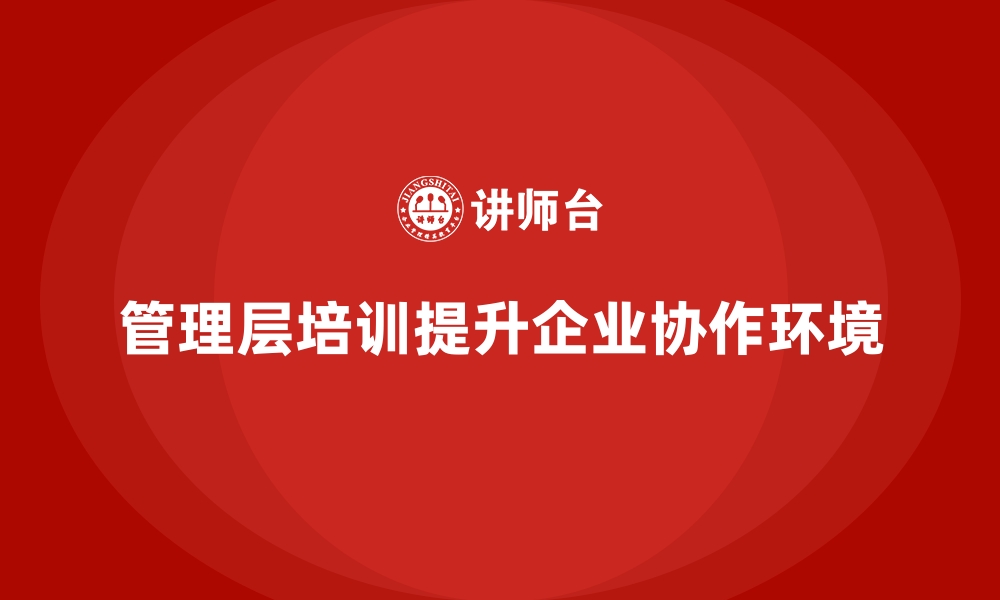 文章通过管理层培训改善企业内部协作环境的缩略图