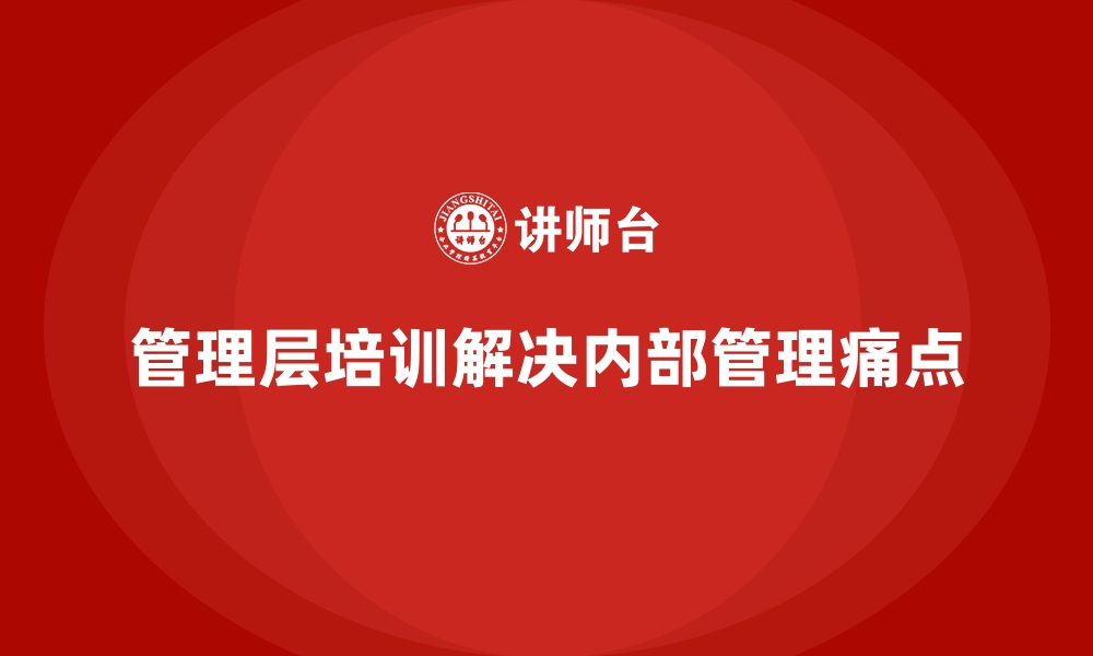 文章管理层培训如何解决企业内部管理痛点的缩略图