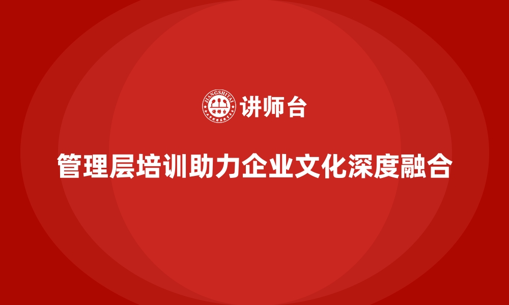 管理层培训助力企业文化深度融合