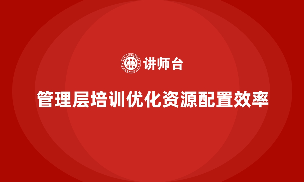 文章企业管理层培训，优化企业内部资源配置的缩略图