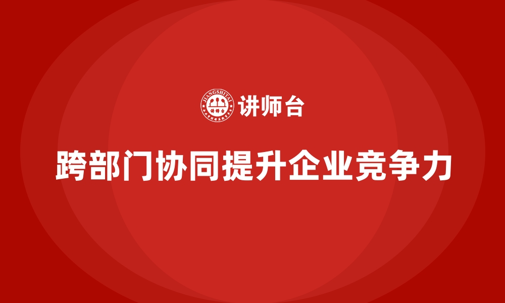 文章通过管理层培训实现企业跨部门协同的缩略图