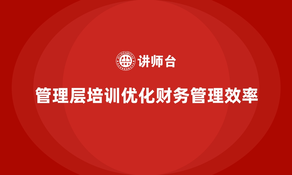 文章企业管理层培训如何优化企业财务管理的缩略图