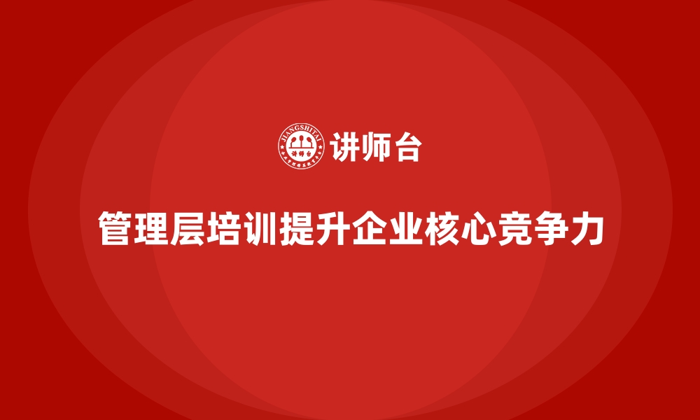 文章企业管理层培训如何提升核心竞争力的缩略图