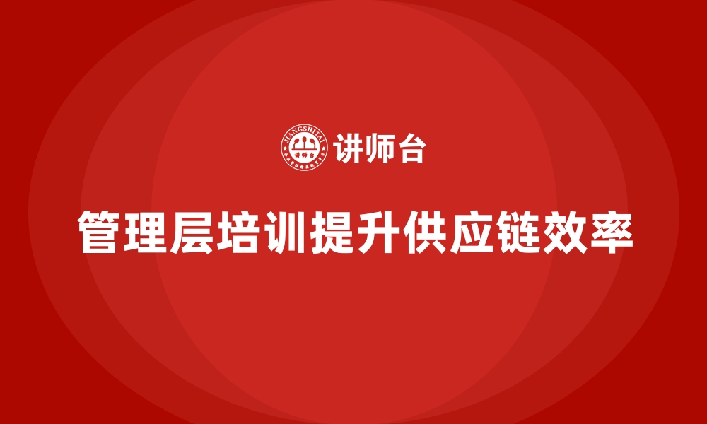 文章企业管理层培训，提升供应链管理效率的缩略图