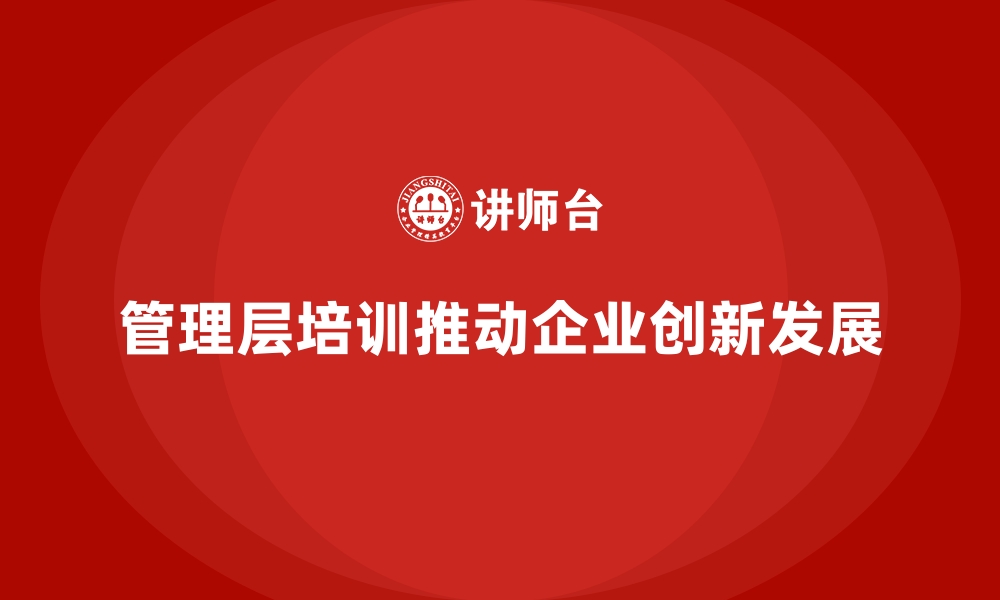 文章企业管理层培训，推动企业创新加速发展的缩略图