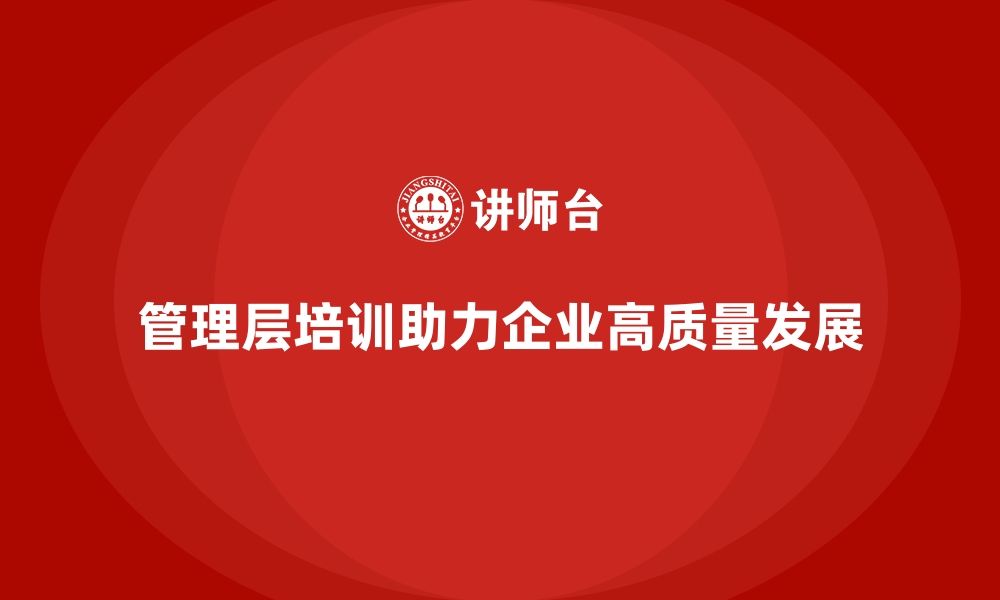 文章企业管理层培训，推动企业向高质量发展转型的缩略图