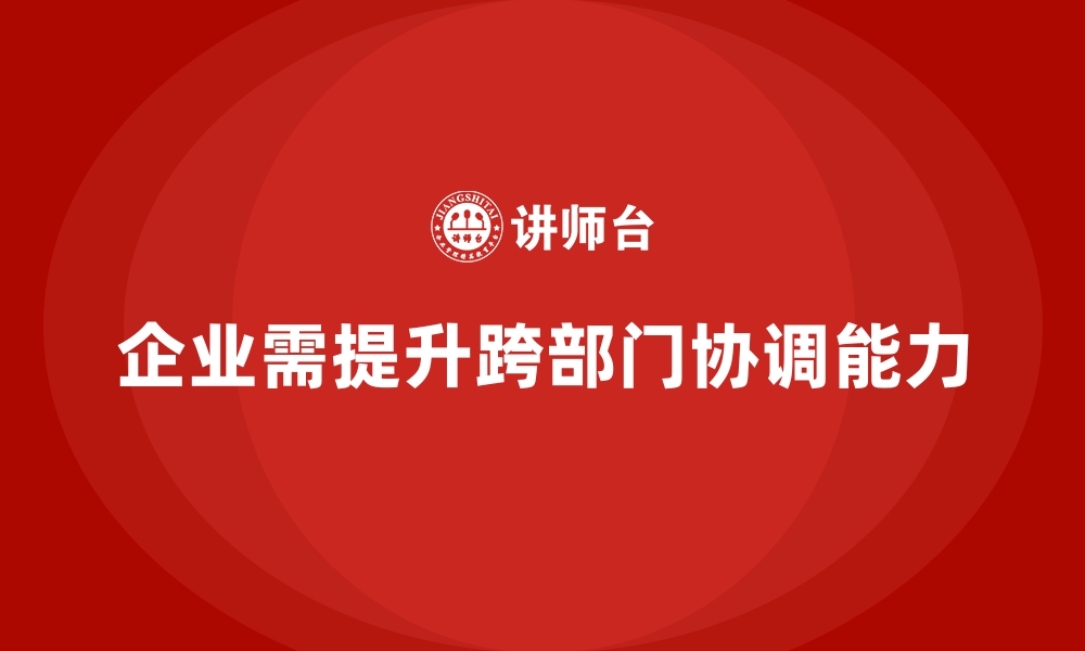 企业需提升跨部门协调能力