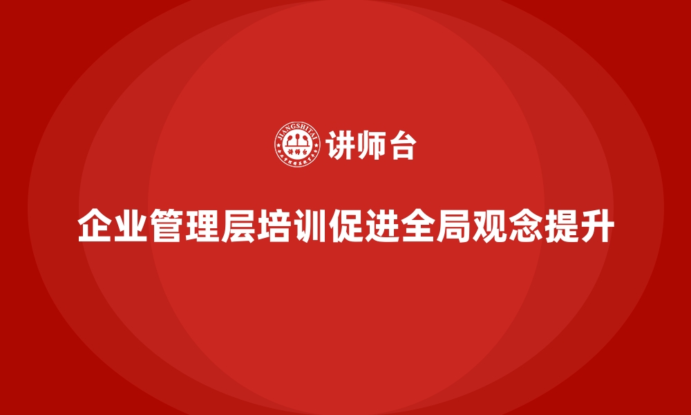 文章企业管理层培训，强化组织管理全局观念的缩略图