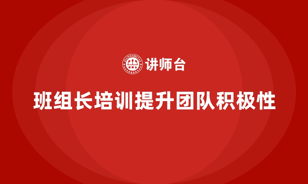 文章班组长管理能力提升培训，培养团队成员的积极性的缩略图