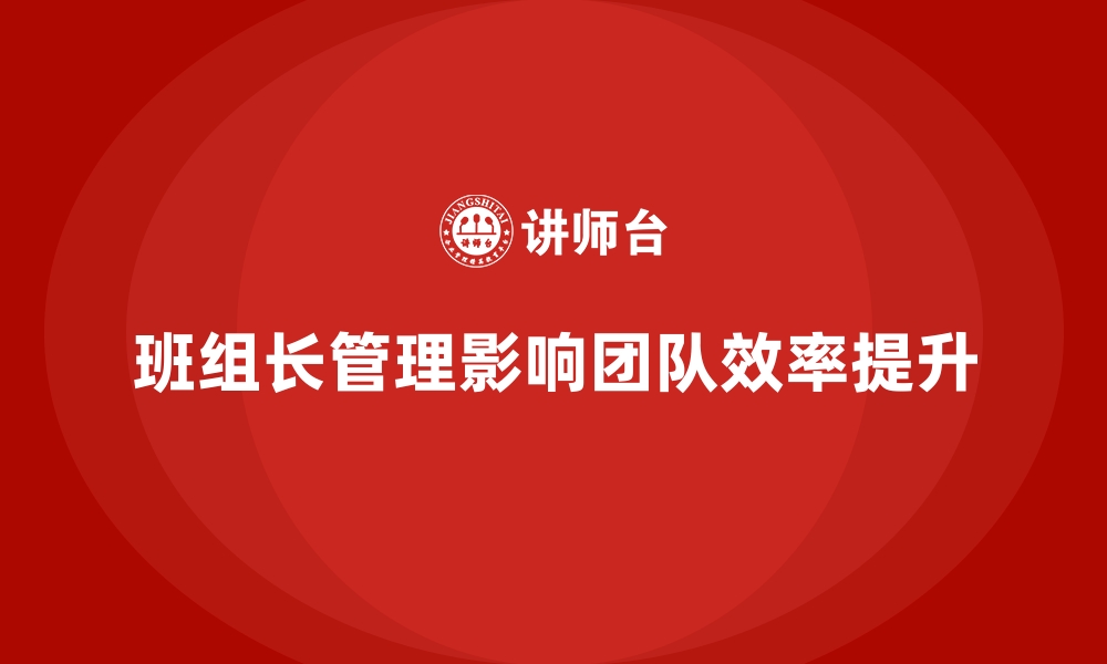 文章提升班组长管理能力，如何提高团队的协作和执行效率的缩略图