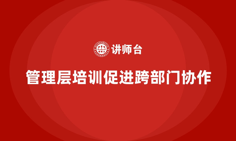 文章企业管理层培训，培养跨部门协作执行力的缩略图