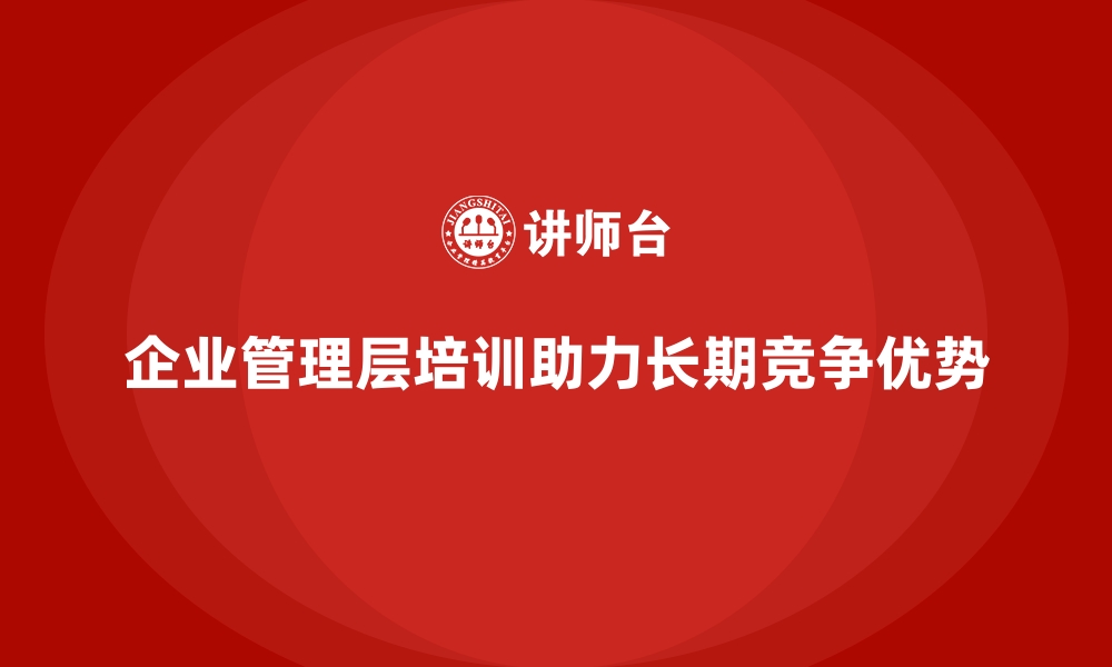 文章企业管理层培训，助力组织构建长期竞争优势的缩略图