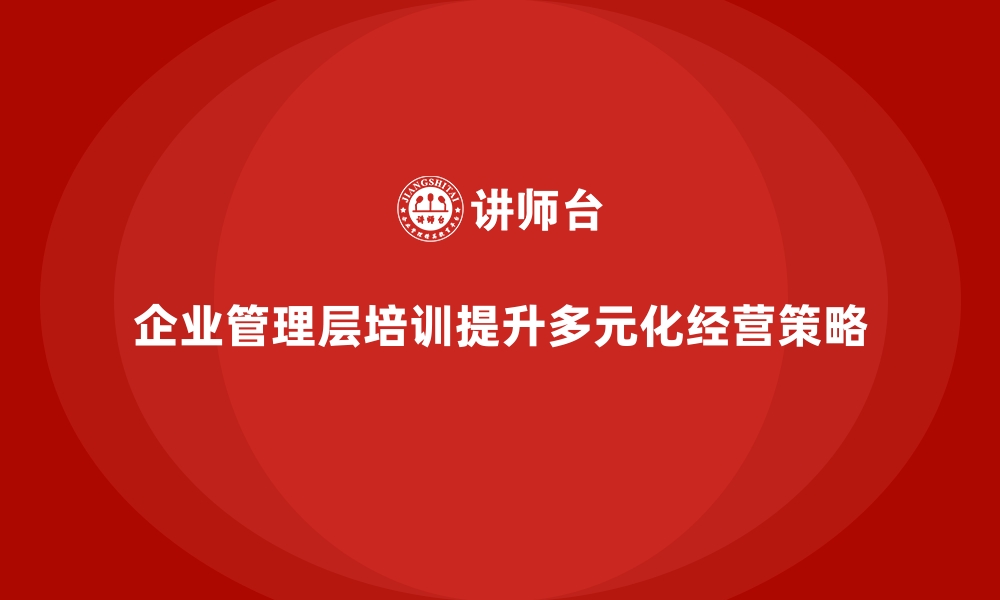 文章企业管理层培训，优化企业多元化经营策略的缩略图