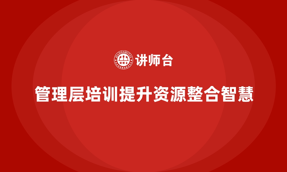 文章企业管理层培训，培养管理层资源整合智慧的缩略图